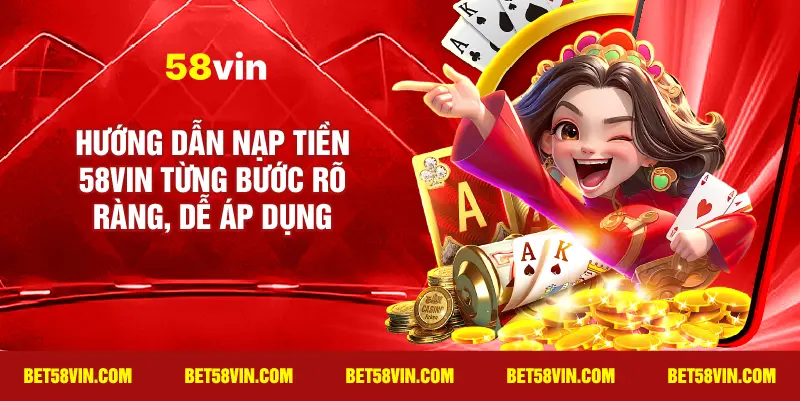 Hướng dẫn Nạp tiền 58vin từng bước rõ ràng, dễ áp dụng